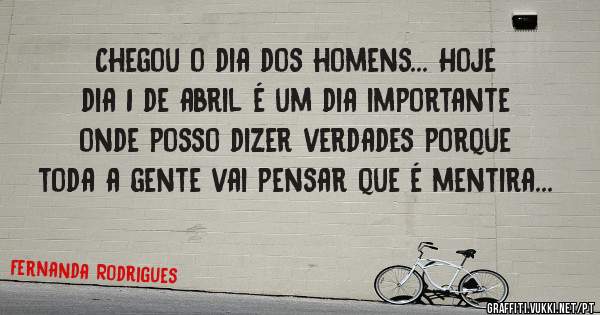 Chegou o dia dos homens... Hoje dia 1 de abril é um dia importante onde posso dizer verdades porque toda a gente vai pensar que é mentira...