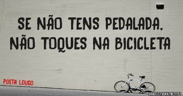 SE NÃO TENS PEDALADA, NÃO TOQUES NA BICICLETA