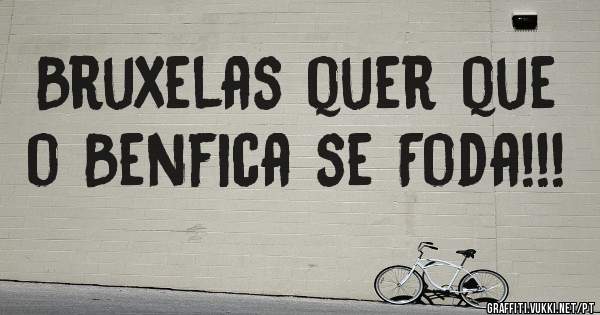 Bruxelas quer que o Benfica se Foda!!! 