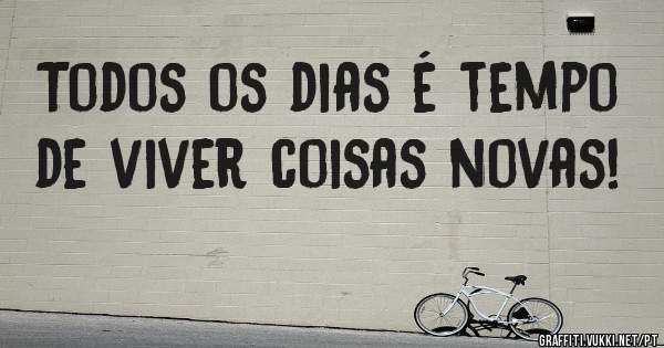Todos os dias é tempo de viver coisas novas!