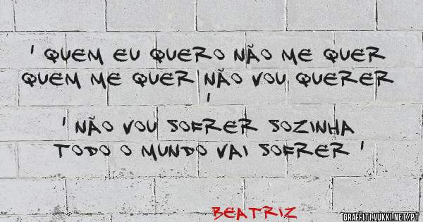 ' quem eu quero não me quer 
 Quem me quer não vou querer ' 
' não vou sofrer sozinha 
 Todo o mundo vai sofrer ' 
