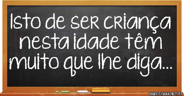 Isto de ser criança nesta idade têm muito que lhe diga...