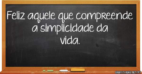 Feliz aquele que compreende a simplicidade da vida.