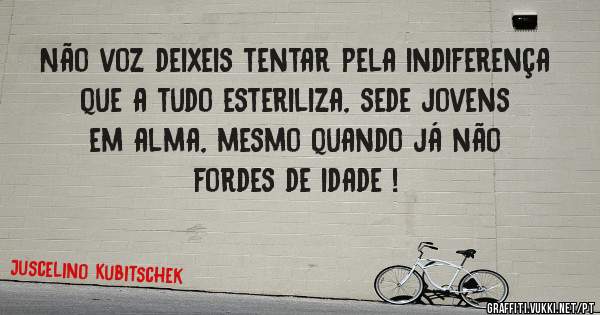 Não voz deixeis tentar pela indiferença que a tudo esteriliza, sede jovens em alma, mesmo quando já não fordes de idade ! 