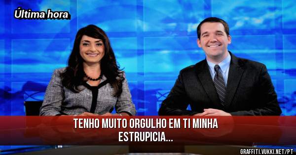 Tenho muito orgulho em ti minha
Estrupicia...