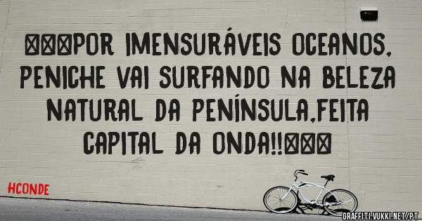 ***Por imensuráveis oceanos, peniche vai surfando na beleza natural da península,feita capital da onda!!***