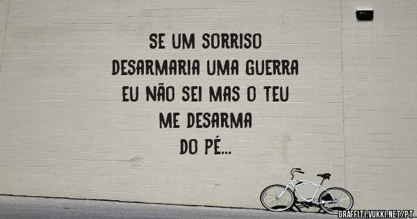 Se um sorriso 
desarmaria uma guerra 
eu não sei mas o teu 
me desarma 
do pé 
à cabeça 