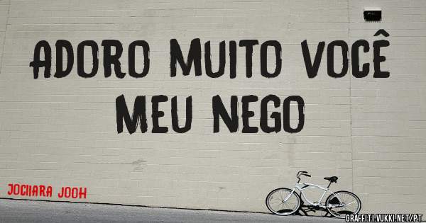 Adoro muito você 
Meu nego 