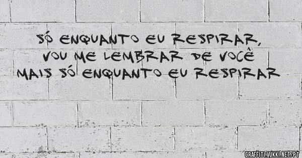 Só enquanto eu respirar, vou me lembrar de você 
Mais só enquanto eu respirar