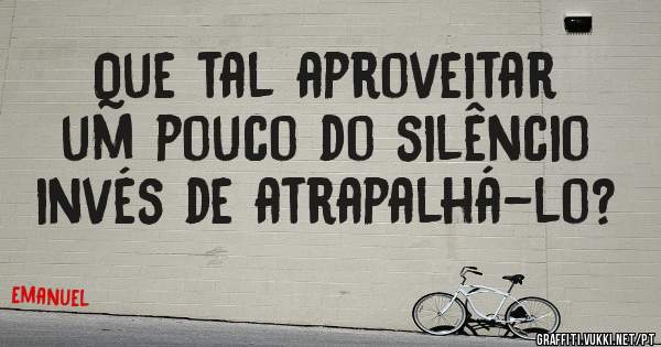 Que tal aproveitar um pouco do silêncio invés de atrapalhá-lo? 