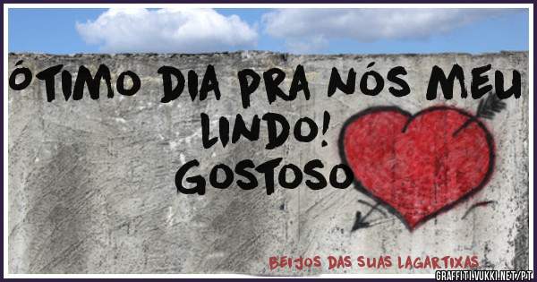 Ótimo dia pra nós meu lindo!
                               Gostoso