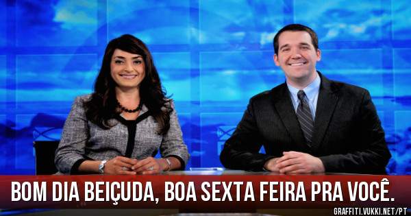 Bom dia beiçuda, boa sexta feira pra você.