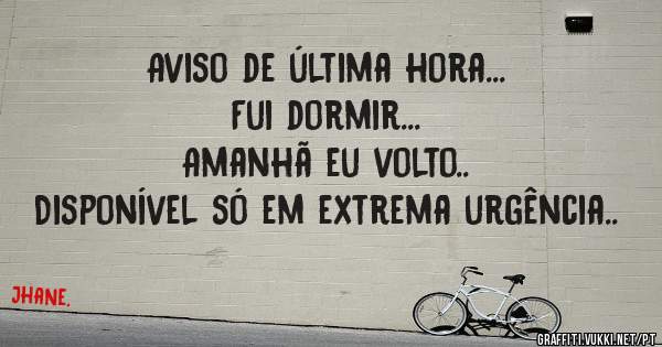 Aviso de última hora...
Fui dormir... 
Amanhã eu volto..
Disponível só em extrema urgência..