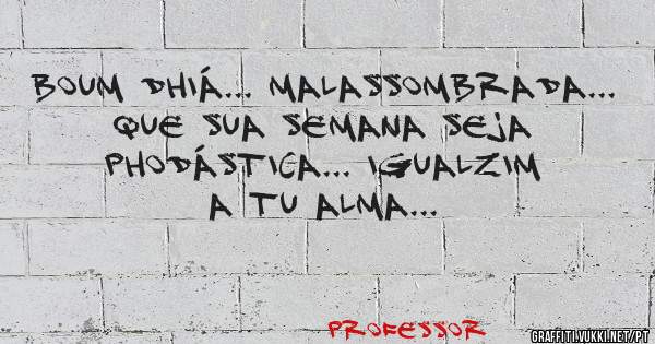 Boum Dhiá... Malassombrada... Que sua semana seja PHODÁSTICA... igualzim a tu Alma...