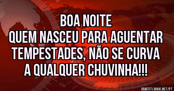 Boa noite
Quem nasceu para aguentar tempestades, não se curva a qualquer chuvinha!!! 
