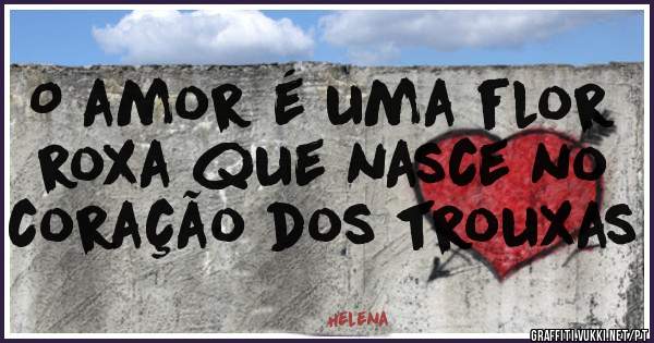 O amor é uma flor roxa que nasce no coração dos trouxas 
