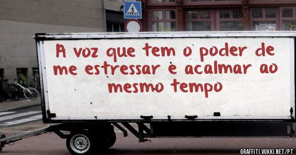 A voz que tem o poder de me estressar e acalmar ao mesmo tempo 