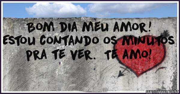 Bom dia meu amor! Estou contando os minutos pra te ver.  Te amo!
