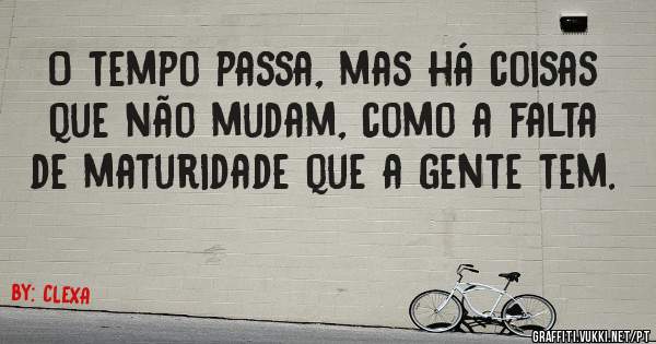 O tempo passa, mas há coisas que não mudam, como a falta de maturidade que a gente tem. 