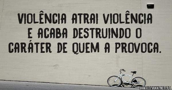 Violência atrai violência e acaba destruindo o caráter de quem a provoca.