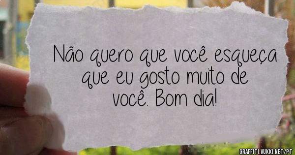 Não quero que você esqueça que eu gosto muito de você. Bom dia!