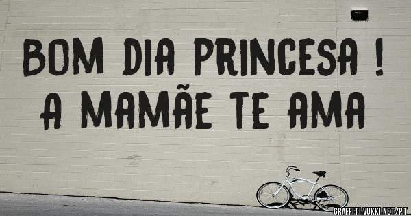 Bom dia princesa ! A mamãe te ama 