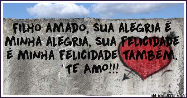 Filho amado, sua alegria é minha alegria, sua felicidade é minha felicidade também. TE AMO!!!
