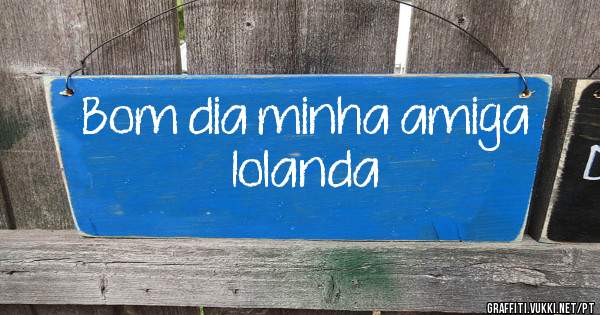 Bom dia minha amiga Iolanda 