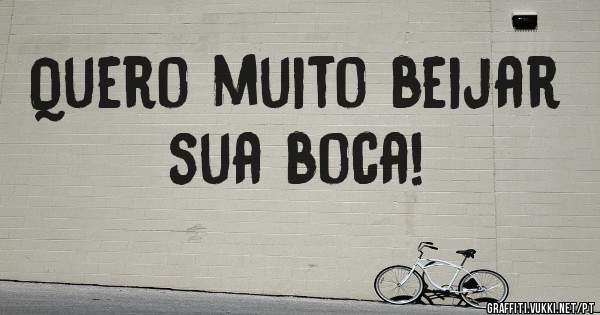 Quero muito beijar sua boca!