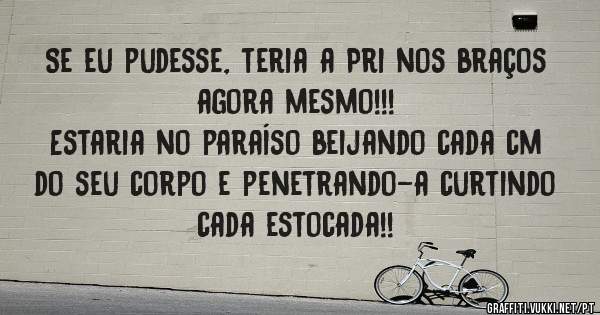 Se eu pudesse, teria a Pri nos braços agora mesmo!!!
Estaria no paraíso beijando cada cm do seu corpo e penetrando-a curtindo cada estocada!!
