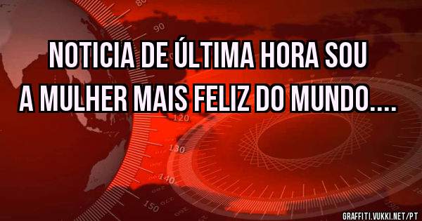 Noticia de última hora sou a mulher mais feliz do mundo....