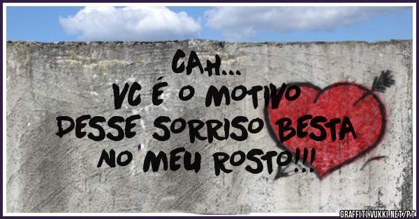 CAH...
VC É O MOTIVO
DESSE SORRISO BESTA
NO MEU ROSTO!!!
