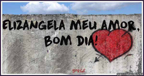 Elizangela meu amor, bom dia!