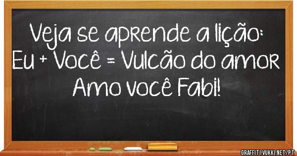 Veja se aprende a lição:
Eu + Você = Vulcão do amor

Amo você Fabi!