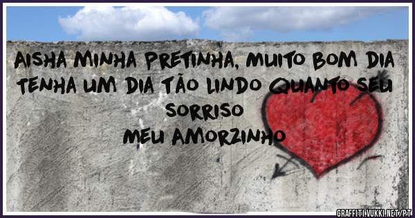 Aisha minha Pretinha, Muito bom dia
Tenha um dia tão lindo quanto seu sorriso
Meu Amorzinho