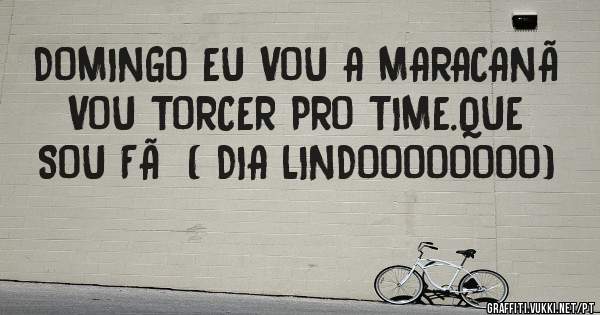 DOMINGO EU VOU A MARACANÃ 
VOU TORCER PRO TIME.QUE SOU FÃ  ( DIA LINDOOOOOOOO)