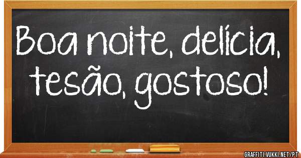 Boa noite, delícia, tesão, gostoso!