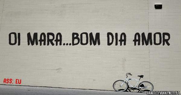 OI MARA...BOM DIA AMOR