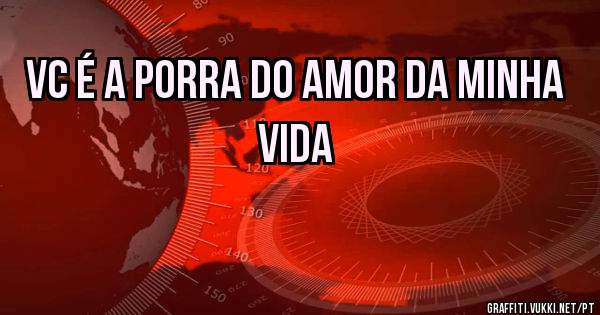 VC É A PORRA DO AMOR DA MINHA VIDA