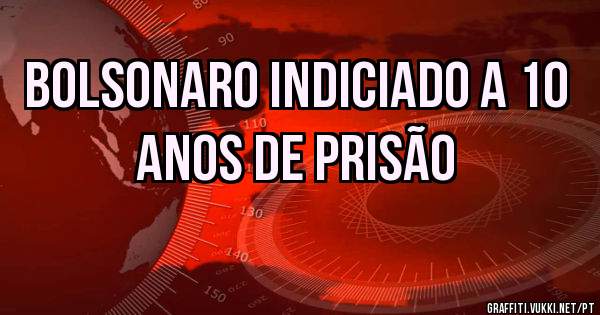 Bolsonaro indiciado a 10 anos de prisão