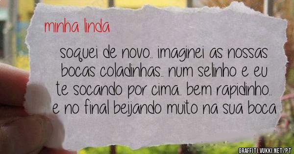 soquei de novo.. imaginei as nossas bocas coladinhas.. num selinho e eu te socando por cima.. bem rapidinho.. e no final beijando muito na sua boca