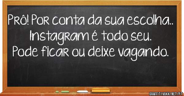 Prô! Por conta da sua escolha..
Instagram é todo seu.
Pode ficar ou deixe vagando.
