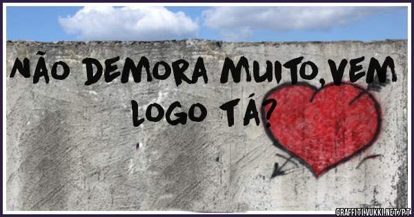 Não demora muito,vem logo tá?