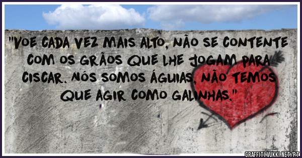 ''Voe cada vez mais alto, não se contente com os grãos que lhe jogam para ciscar. Nós somos águias, não temos que agir como galinhas.''