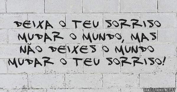 Deixa o teu sorriso mudar o mundo, mas não deixes o mundo mudar o teu sorriso!