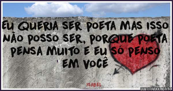 Eu queria ser poeta mas isso não posso ser, porque poeta pensa muito e eu só penso em você