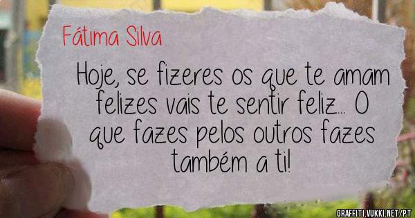 Hoje, se fizeres os que te amam felizes vais te sentir feliz... O que fazes pelos outros fazes também a ti!