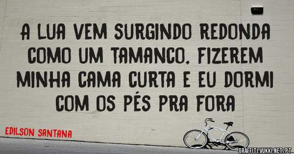 A lua vem surgindo redonda como um tamanco, fizerem minha cama curta e eu dormi com os pés pra fora 