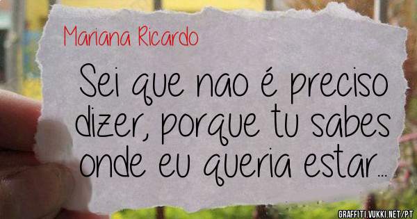 Sei que nao é preciso dizer, porque tu sabes onde eu queria estar...