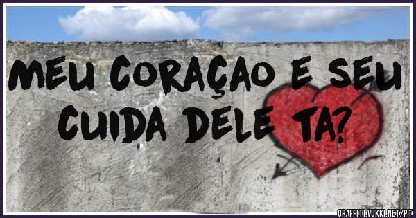 Meu coraçao e seu cuida dele ta?